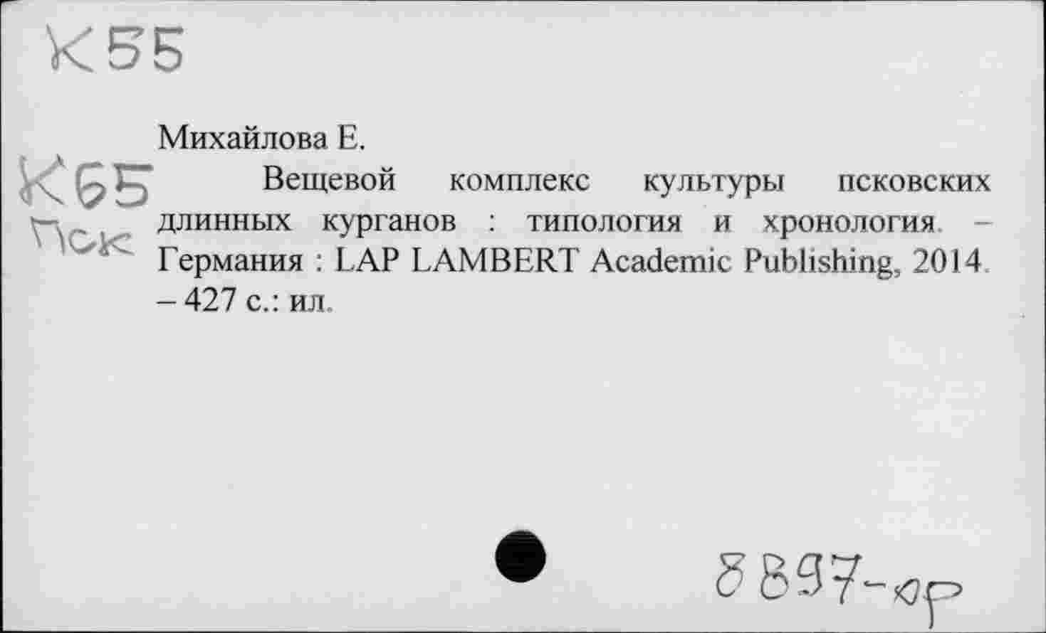 ﻿Михайлова Е.
Вещевой комплекс культуры псковских длинных курганов : типология и хронология -Германия : LAP LAMBERT Academic Publishing, 2014 - 427 с.: ил.